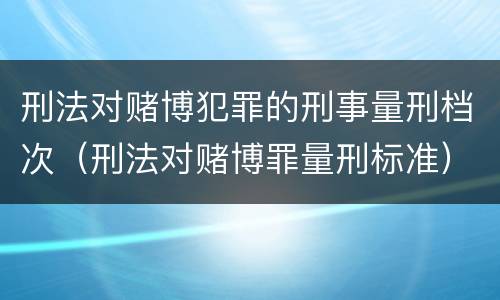 刑法对赌博犯罪的刑事量刑档次（刑法对赌博罪量刑标准）