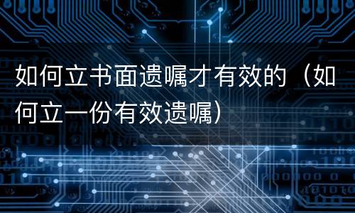 如何立书面遗嘱才有效的（如何立一份有效遗嘱）