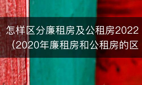 怎样区分廉租房及公租房2022（2020年廉租房和公租房的区别）