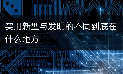 实用新型与发明的不同到底在什么地方