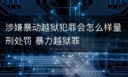 涉嫌暴动越狱犯罪会怎么样量刑处罚 暴力越狱罪