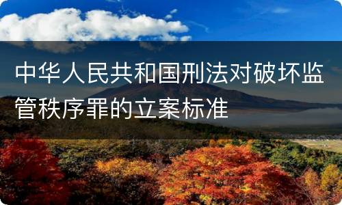 中华人民共和国刑法对破坏监管秩序罪的立案标准