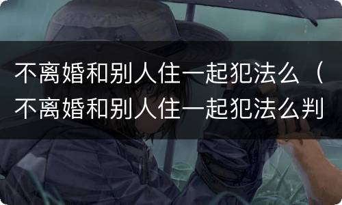 不离婚和别人住一起犯法么（不离婚和别人住一起犯法么判几年）
