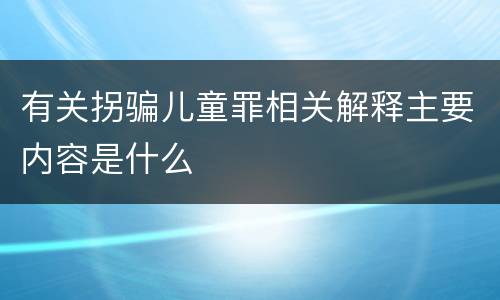 有关拐骗儿童罪相关解释主要内容是什么
