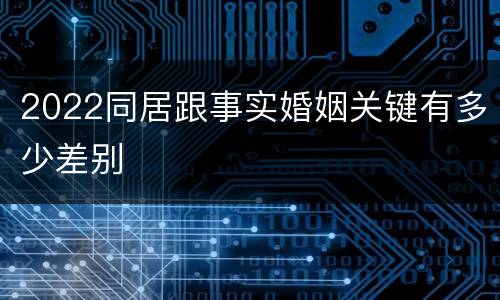 2022同居跟事实婚姻关键有多少差别