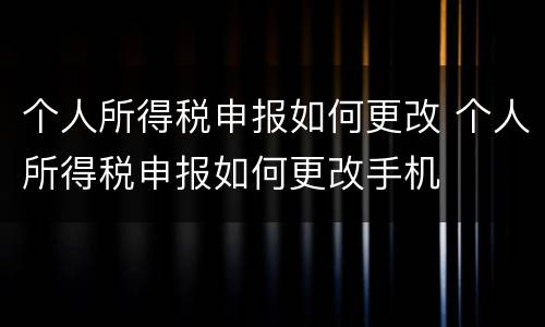 个人所得税申报如何更改 个人所得税申报如何更改手机