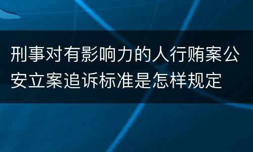 刑事对有影响力的人行贿案公安立案追诉标准是怎样规定