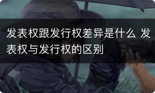 发表权跟发行权差异是什么 发表权与发行权的区别