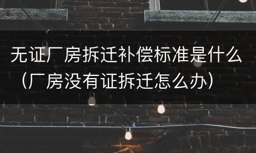 无证厂房拆迁补偿标准是什么（厂房没有证拆迁怎么办）