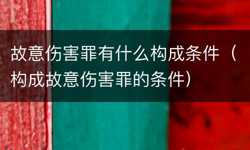故意伤害罪有什么构成条件（构成故意伤害罪的条件）