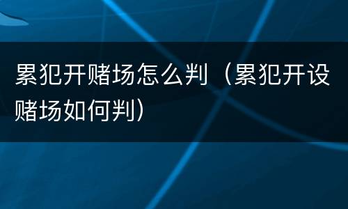 累犯开赌场怎么判（累犯开设赌场如何判）