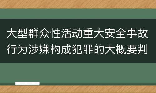 大型群众性活动重大安全事故行为涉嫌构成犯罪的大概要判多久