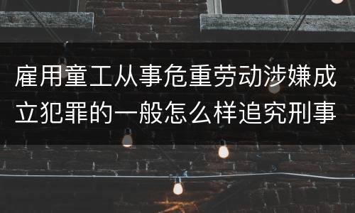 雇用童工从事危重劳动涉嫌成立犯罪的一般怎么样追究刑事责任