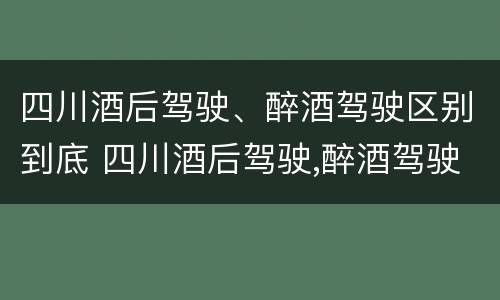 四川酒后驾驶、醉酒驾驶区别到底 四川酒后驾驶,醉酒驾驶区别到底是什么