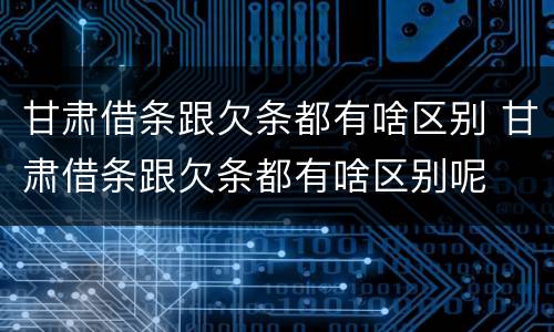 甘肃借条跟欠条都有啥区别 甘肃借条跟欠条都有啥区别呢