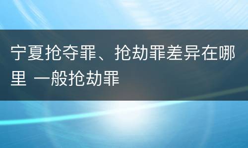 宁夏抢夺罪、抢劫罪差异在哪里 一般抢劫罪