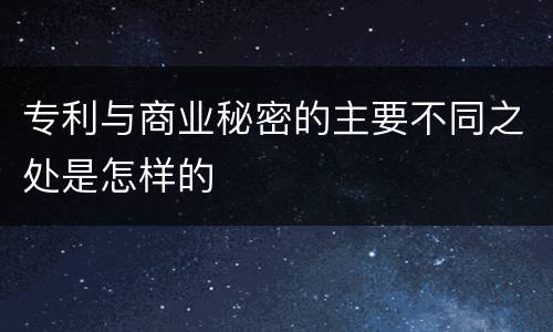专利与商业秘密的主要不同之处是怎样的