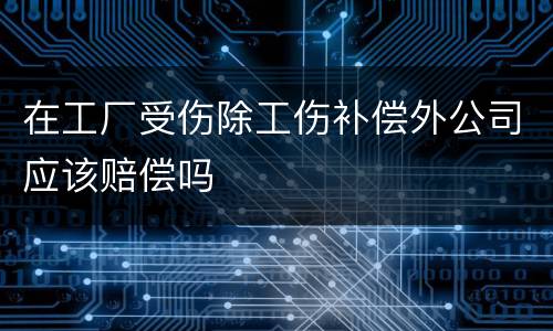 在工厂受伤除工伤补偿外公司应该赔偿吗