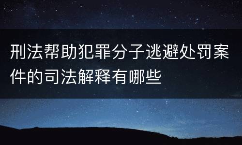 刑法帮助犯罪分子逃避处罚案件的司法解释有哪些