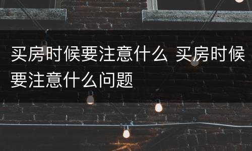 买房时候要注意什么 买房时候要注意什么问题