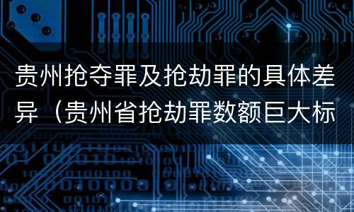 贵州抢夺罪及抢劫罪的具体差异（贵州省抢劫罪数额巨大标准）
