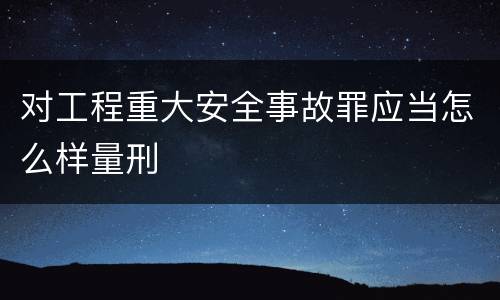 对工程重大安全事故罪应当怎么样量刑