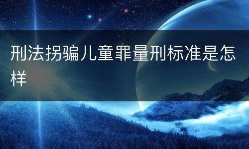 刑法拐骗儿童罪量刑标准是怎样