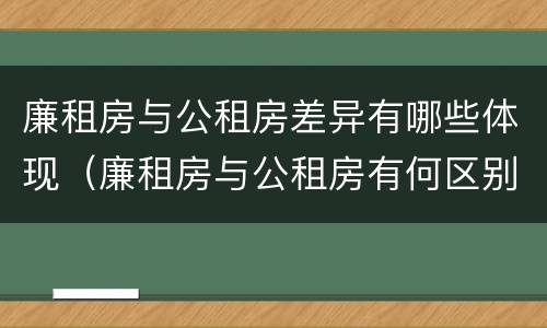 廉租房与公租房差异有哪些体现（廉租房与公租房有何区别）
