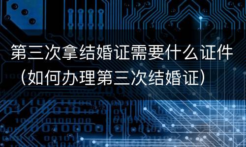 第三次拿结婚证需要什么证件（如何办理第三次结婚证）