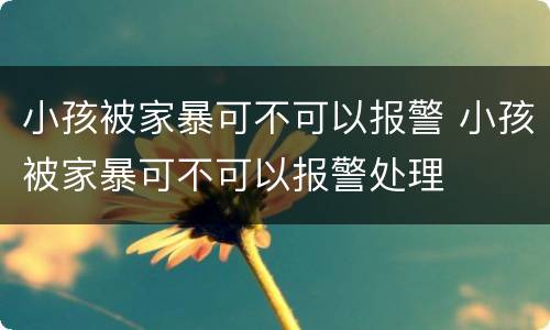 小孩被家暴可不可以报警 小孩被家暴可不可以报警处理