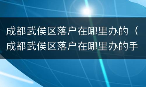 成都武侯区落户在哪里办的（成都武侯区落户在哪里办的手续）