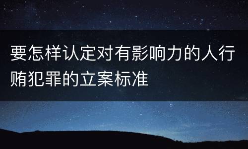 要怎样认定对有影响力的人行贿犯罪的立案标准