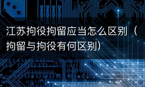 江苏拘役拘留应当怎么区别（拘留与拘役有何区别）