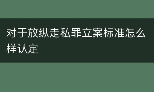 对于放纵走私罪立案标准怎么样认定