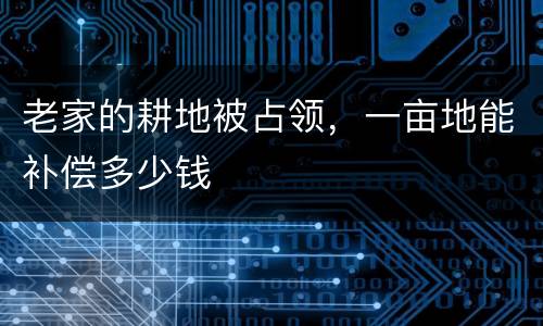 老家的耕地被占领，一亩地能补偿多少钱