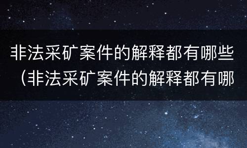 非法采矿案件的解释都有哪些（非法采矿案件的解释都有哪些内容）