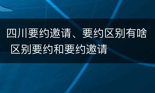 四川要约邀请、要约区别有啥 区别要约和要约邀请