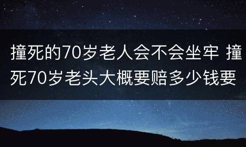 撞死的70岁老人会不会坐牢 撞死70岁老头大概要赔多少钱要坐牢吗