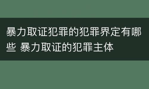 暴力取证犯罪的犯罪界定有哪些 暴力取证的犯罪主体