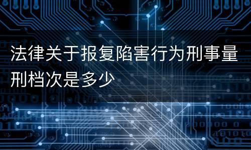 法律关于报复陷害行为刑事量刑档次是多少
