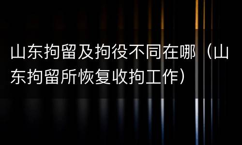山东拘留及拘役不同在哪（山东拘留所恢复收拘工作）
