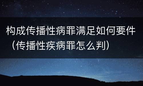构成传播性病罪满足如何要件（传播性疾病罪怎么判）