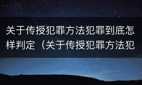 关于传授犯罪方法犯罪到底怎样判定（关于传授犯罪方法犯罪到底怎样判定的）