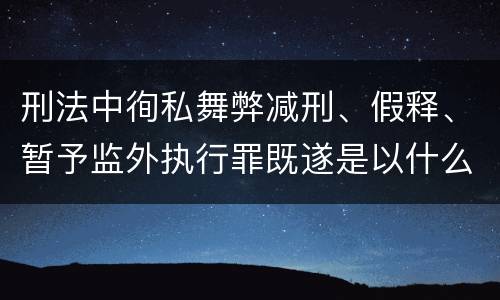 刑法中徇私舞弊减刑、假释、暂予监外执行罪既遂是以什么标准量刑的