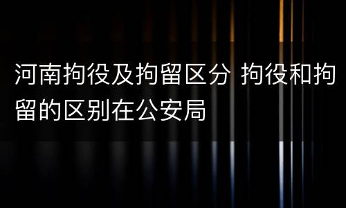 河南拘役及拘留区分 拘役和拘留的区别在公安局