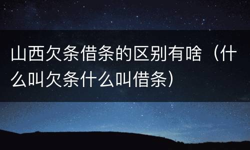 山西欠条借条的区别有啥（什么叫欠条什么叫借条）