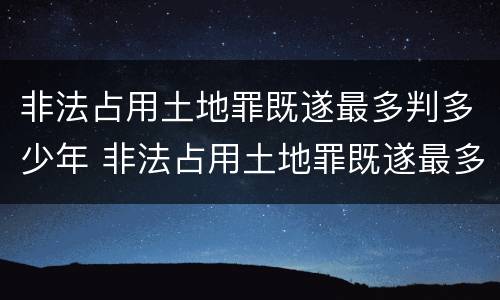 非法占用土地罪既遂最多判多少年 非法占用土地罪既遂最多判多少年徒刑