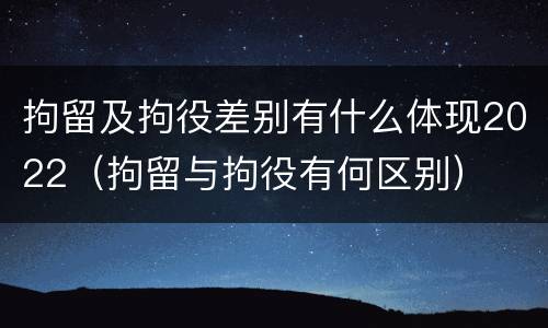 拘留及拘役差别有什么体现2022（拘留与拘役有何区别）