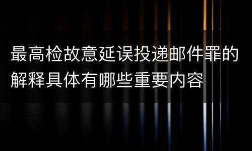 最高检故意延误投递邮件罪的解释具体有哪些重要内容