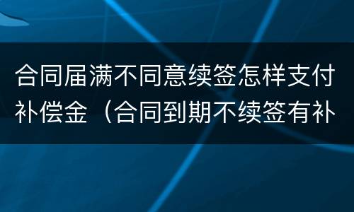合同届满不同意续签怎样支付补偿金（合同到期不续签有补偿标准）